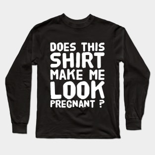 Does this Shirt Make Me Look Pregnant ? Long Sleeve T-Shirt